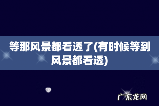 有时候等到风景都看透 等那风景都看透了