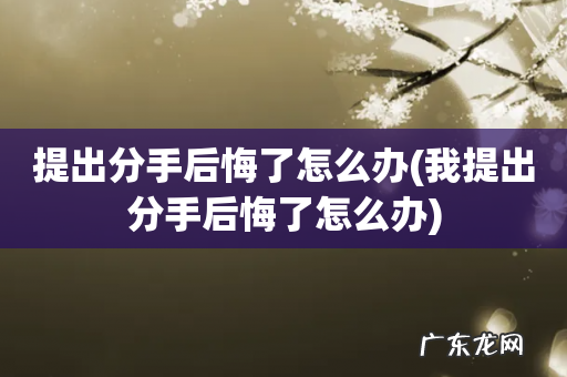 我提出分手后悔了怎么办 提出分手后悔了怎么办
