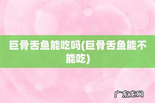 巨骨舌鱼能不能吃 巨骨舌鱼能吃吗