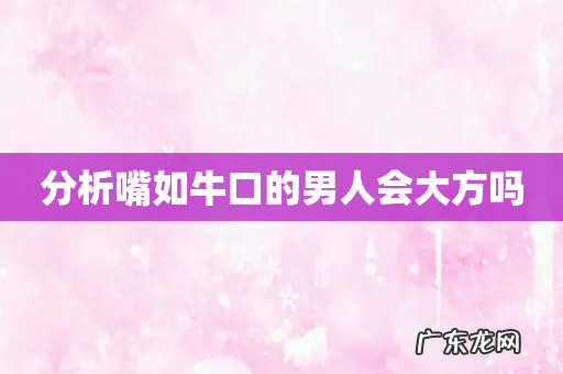 分析嘴如牛口的男人会大方吗