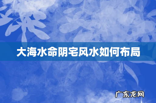 大海水命阴宅风水如何布局