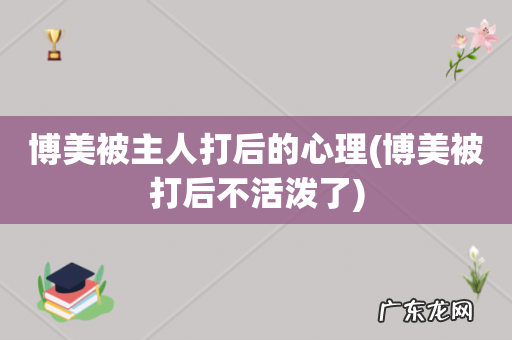 博美被打后不活泼了 博美被主人打后的心理