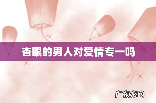 杏眼的男人对爱情专一吗