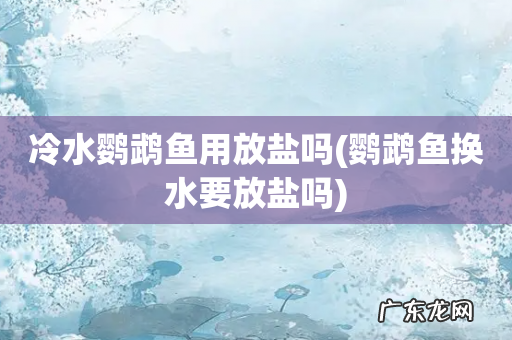 鹦鹉鱼换水要放盐吗 冷水鹦鹉鱼用放盐吗