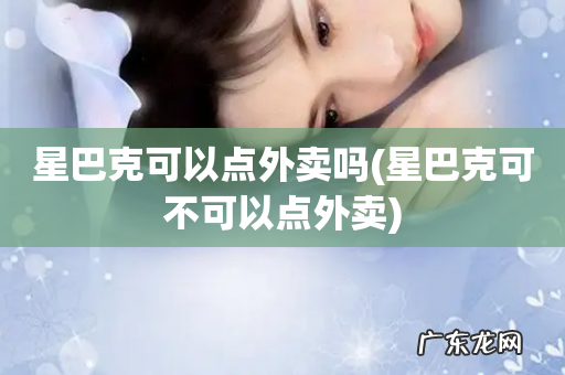 星巴克可不可以点外卖 星巴克可以点外卖吗