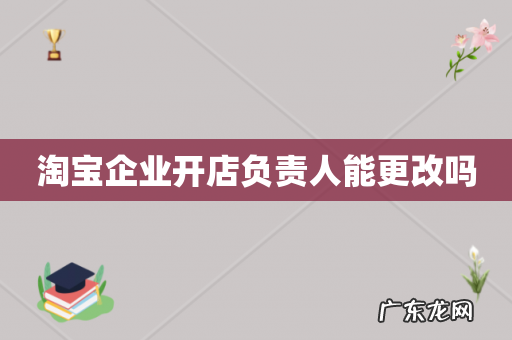 淘宝企业开店负责人能更改吗