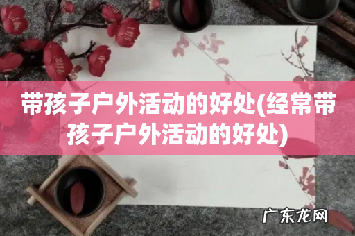 经常带孩子户外活动的好处 带孩子户外活动的好处