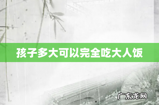 孩子多大可以完全吃大人饭