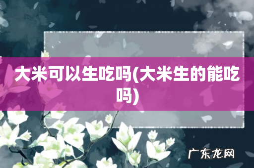 大米生的能吃吗 大米可以生吃吗