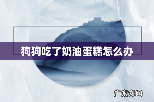 狗狗吃了奶油蛋糕怎么办