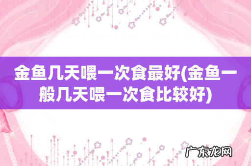 金鱼一般几天喂一次食比较好 金鱼几天喂一次食最好