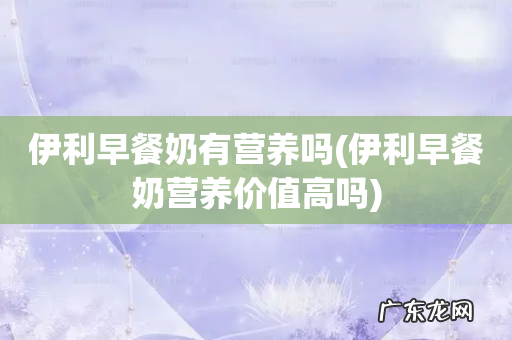 伊利早餐奶营养价值高吗 伊利早餐奶有营养吗