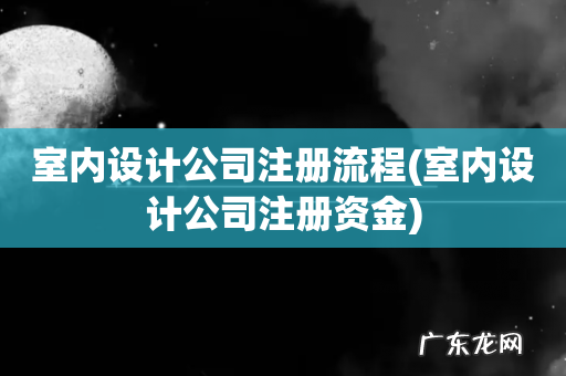 室内设计公司注册资金 室内设计公司注册流程