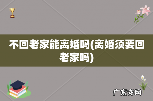 离婚须要回老家吗 不回老家能离婚吗