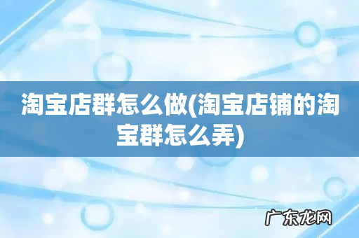 淘宝店铺的淘宝群怎么弄 淘宝店群怎么做