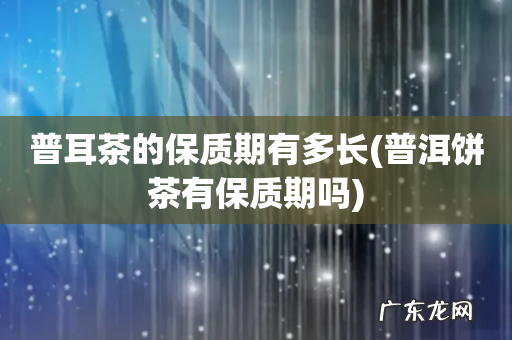 普洱饼茶有保质期吗 普耳茶的保质期有多长