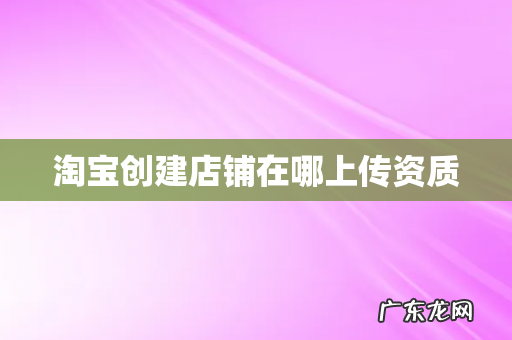 淘宝创建店铺在哪上传资质