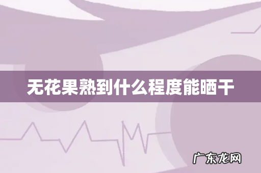 无花果熟到什么程度能晒干