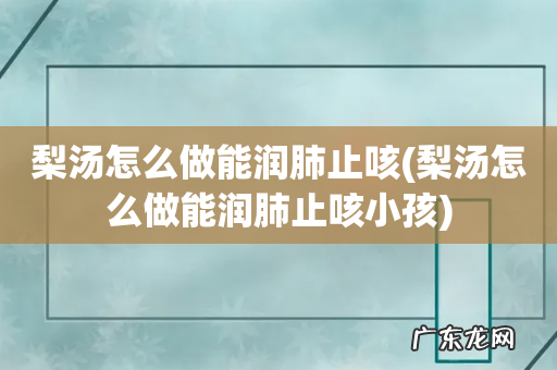 梨汤怎么做能润肺止咳小孩 梨汤怎么做能润肺止咳