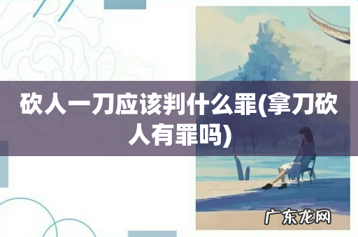 拿刀砍人有罪吗 砍人一刀应该判什么罪