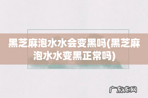黑芝麻泡水水变黑正常吗 黑芝麻泡水水会变黑吗