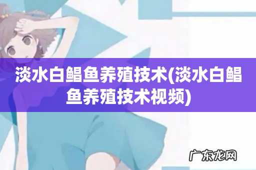 淡水白鲳鱼养殖技术视频 淡水白鲳鱼养殖技术
