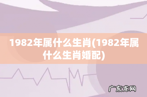 1982年属什么生肖婚配 1982年属什么生肖