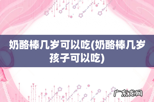 奶酪棒几岁孩子可以吃 奶酪棒几岁可以吃