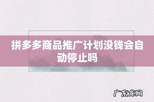 拼多多商品推广计划没钱会自动停止吗