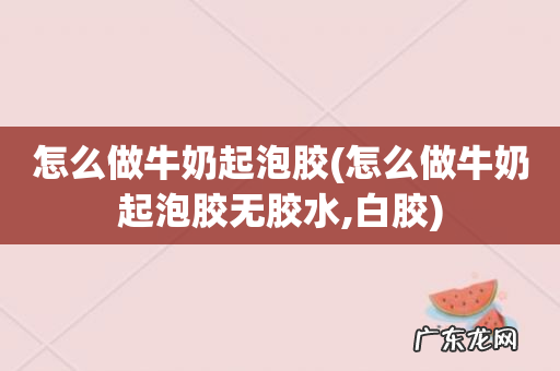 怎么做牛奶起泡胶无胶水,白胶 怎么做牛奶起泡胶