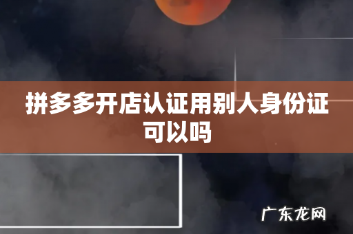 拼多多开店认证用别人身份证可以吗