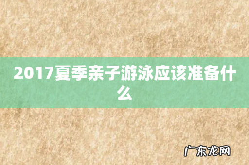 2017夏季亲子游泳应该准备什么