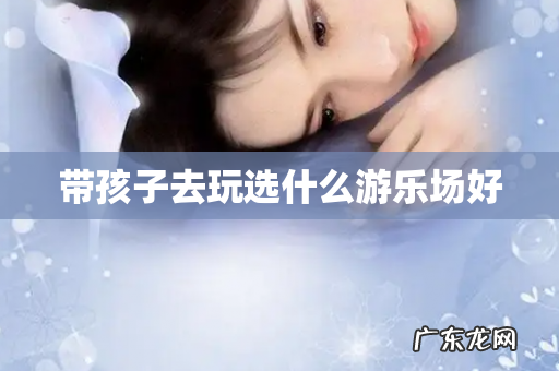 带孩子去玩选什么游乐场好