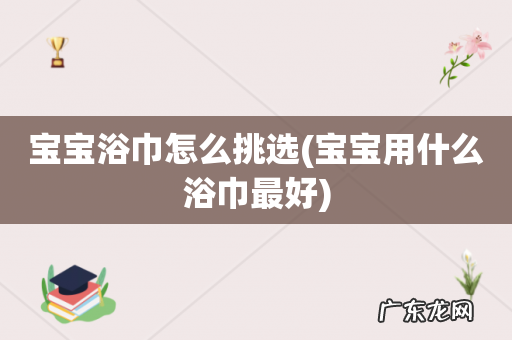 宝宝用什么浴巾最好 宝宝浴巾怎么挑选