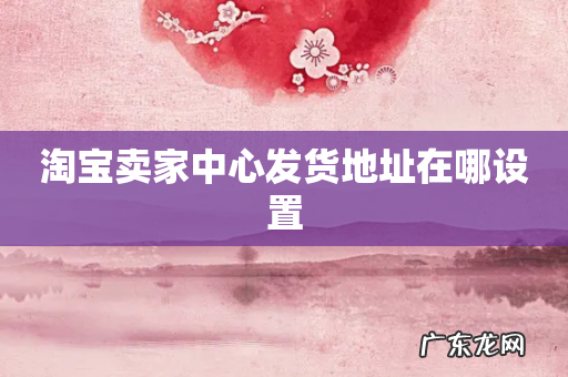 淘宝卖家中心发货地址在哪设置