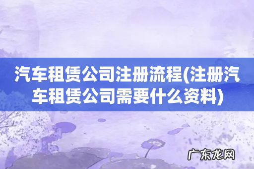 注册汽车租赁公司需要什么资料 汽车租赁公司注册流程