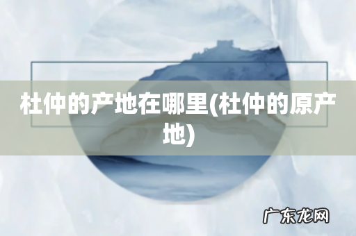 杜仲的原产地 杜仲的产地在哪里