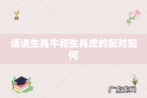 话说生肖牛和生肖虎的配对如何