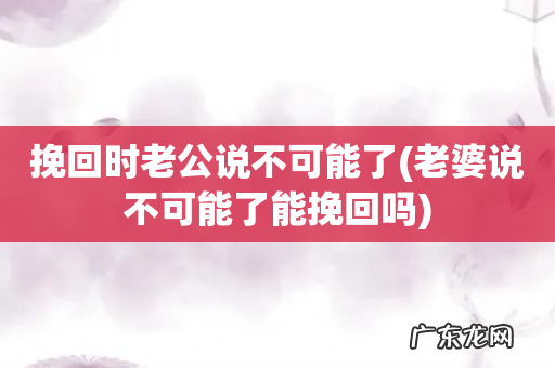 老婆说不可能了能挽回吗 挽回时老公说不可能了