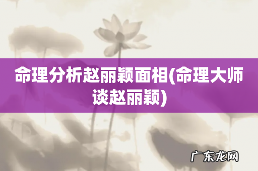 命理大师谈赵丽颖 命理分析赵丽颖面相