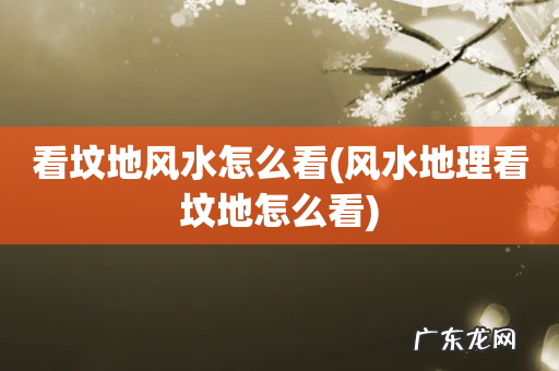 风水地理看坟地怎么看 看坟地风水怎么看