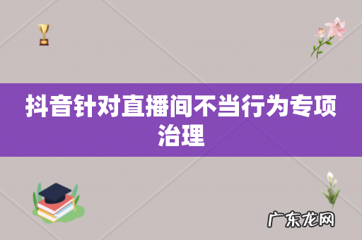 抖音针对直播间不当行为专项治理