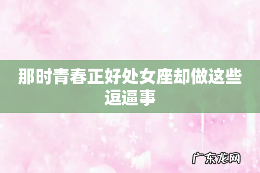 那时青春正好处女座却做这些逗逼事