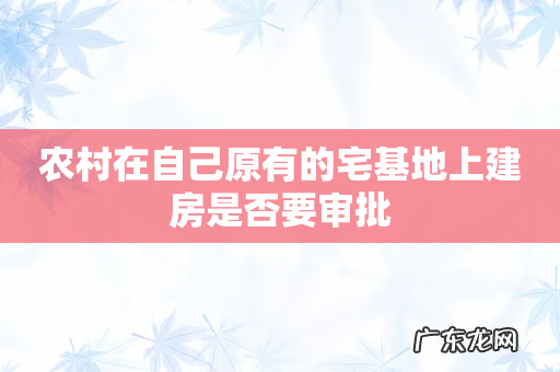 农村在自己原有的宅基地上建房是否要审批