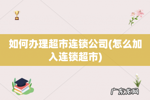 怎么加入连锁超市 如何办理超市连锁公司