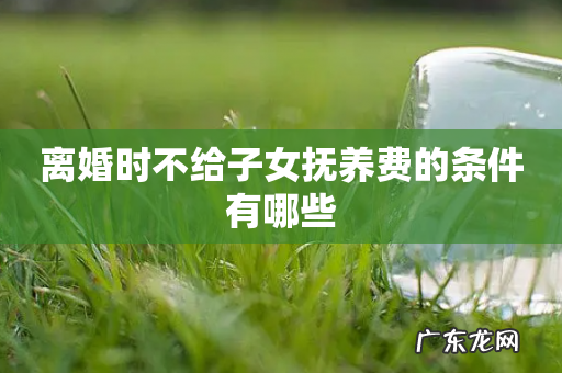 离婚时不给子女抚养费的条件有哪些