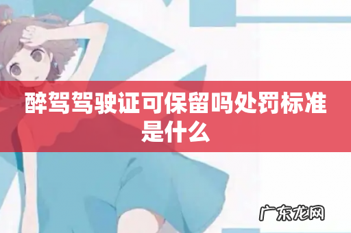 醉驾驾驶证可保留吗处罚标准是什么