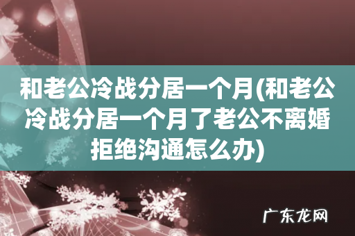 和老公冷战分居一个月了老公不离婚拒绝沟通怎么办 和老公冷战分居一个月