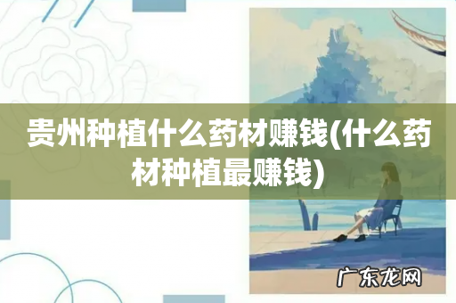 什么药材种植最赚钱 贵州种植什么药材赚钱