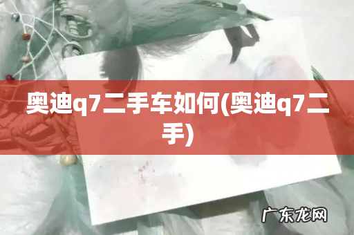 奥迪q7二手 奥迪q7二手车如何